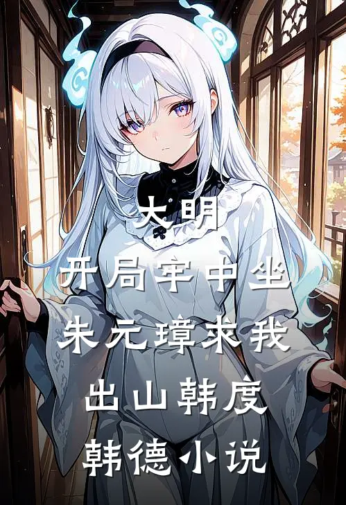 大明：开局牢中坐，朱元璋求我出山韩度韩德小说