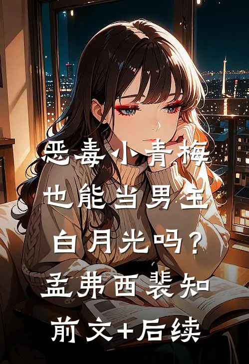 恶毒小青梅也能当男主白月光吗？孟弗西裴知前文+后续