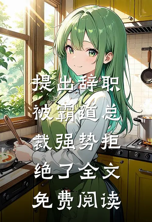 提出辞职，被霸道总裁强势拒绝了全文免费阅读