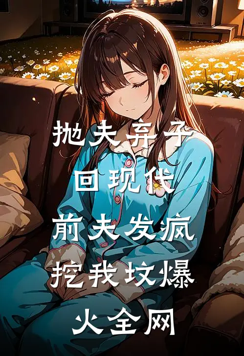 抛夫弃子回现代，前夫发疯挖我坟爆火全网