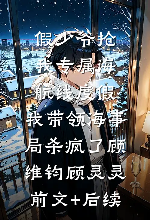 假少爷抢我专属海航线度假，我带领海事局杀疯了顾维钧顾灵灵前文+后续