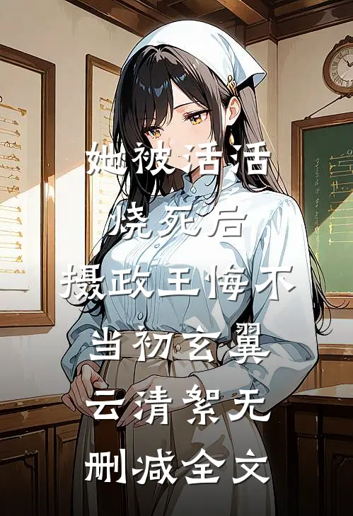 她被活活烧死后，摄政王悔不当初玄翼云清絮无删减全文