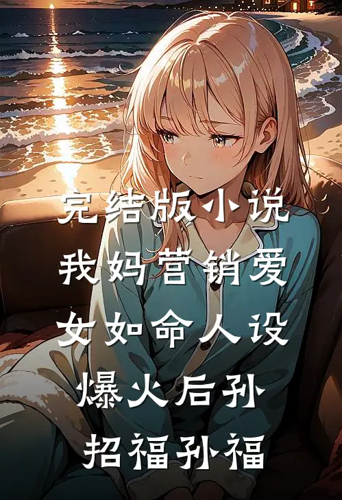 完结版小说我妈营销爱女如命人设爆火后孙招福孙福