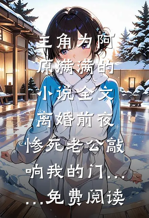 主角为阿原满满的小说全文离婚前夜，惨死老公敲响我的门……免费阅读