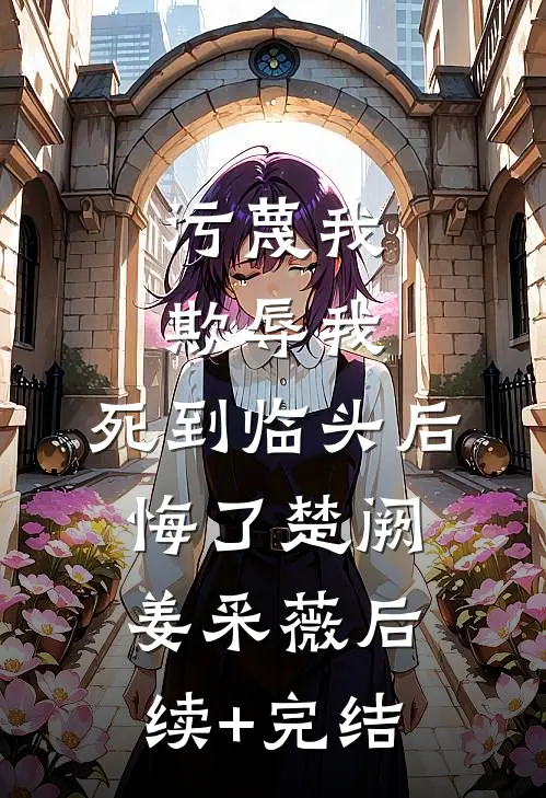 污蔑我，欺辱我，死到临头后悔了楚阙姜采薇后续+完结