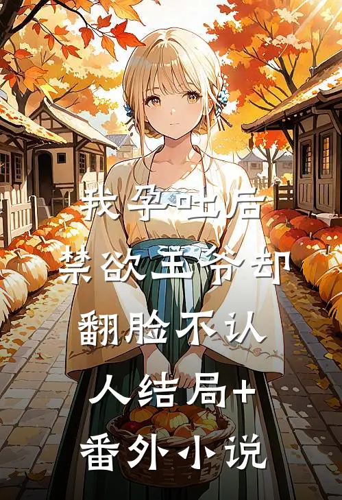 我孕吐后，禁欲王爷却翻脸不认人结局+番外小说