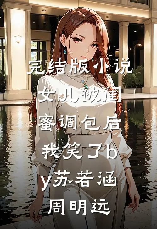 完结版小说女儿被闺蜜调包后，我笑了by苏若涵周明远