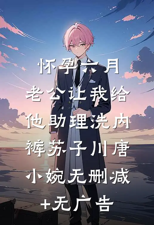 怀孕六月，老公让我给他助理洗内裤苏子川唐小婉无删减+无广告