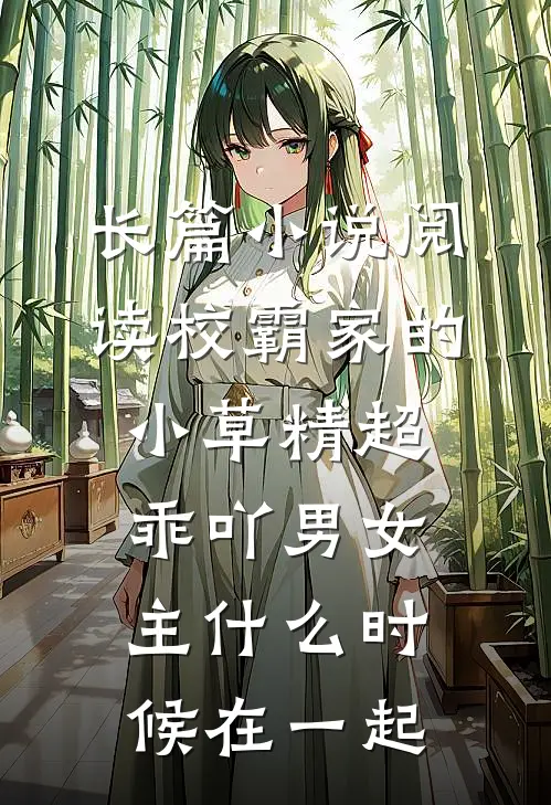 长篇小说阅读校霸家的小草精超乖吖男女主什么时候在一起