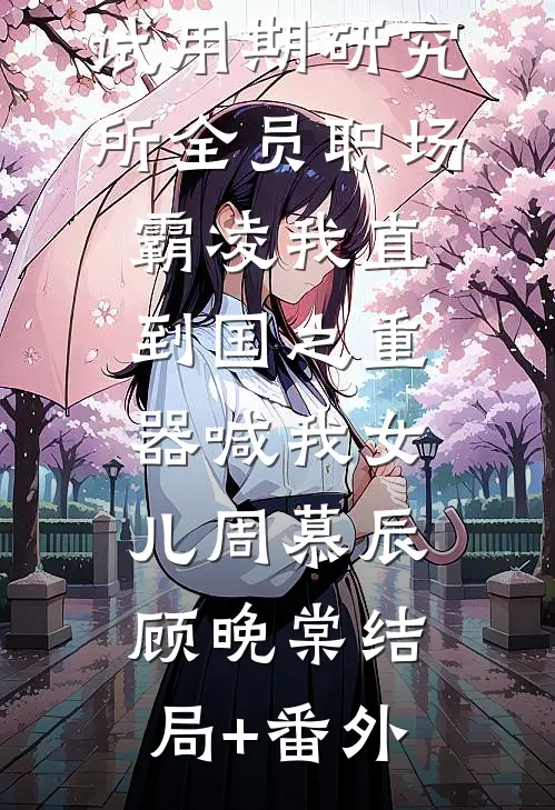 试用期研究所全员职场霸凌我直到国之重器喊我女儿周慕辰顾晚棠结局+番外