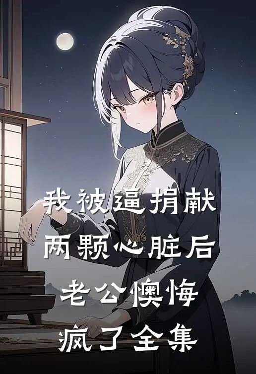 我被逼捐献两颗心脏后，老公懊悔疯了全集