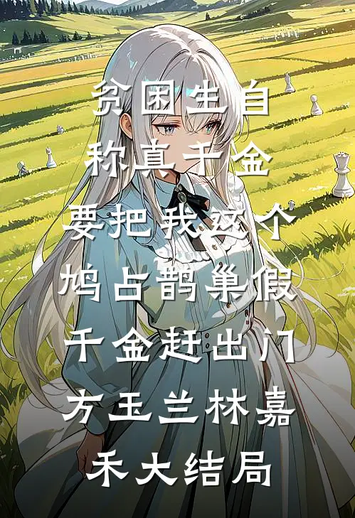 贫困生自称真千金，要把我这个鸠占鹊巢假千金赶出门方玉兰林嘉禾大结局