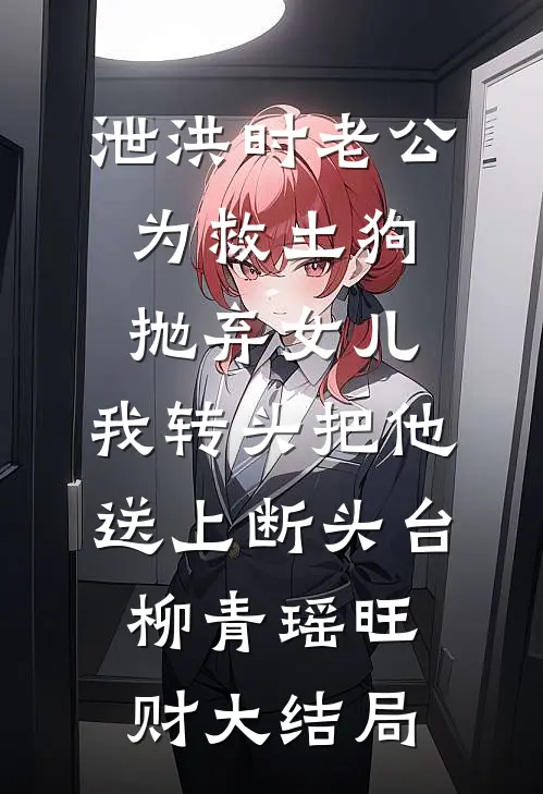 泄洪时老公为救土狗抛弃女儿，我转头把他送上断头台柳青瑶旺财大结局