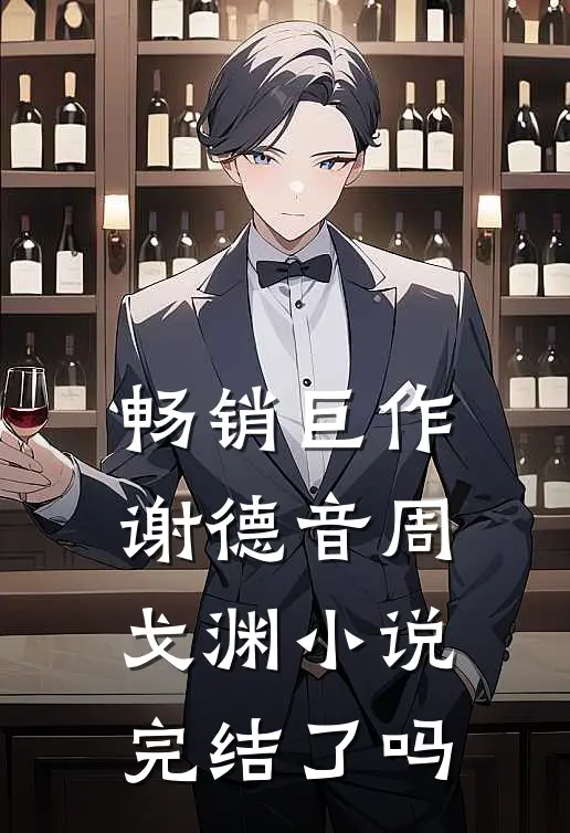 畅销巨作谢德音周戈渊小说完结了吗