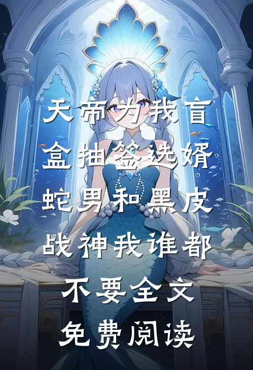 天帝为我盲盒抽签选婿，蛇男和黑皮战神我谁都不要全文免费阅读
