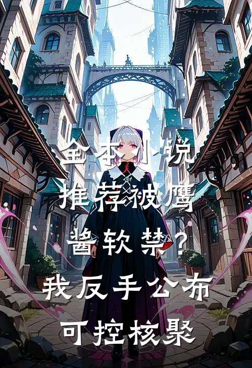 全本小说推荐被鹰酱软禁？我反手公布可控核聚