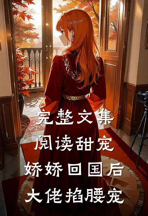 完整文集阅读甜宠：娇娇回国后，大佬掐腰宠