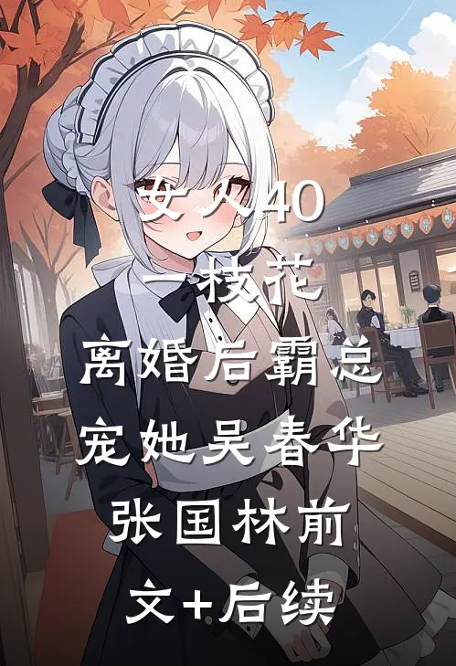 女人40一枝花，离婚后霸总宠她吴春华张国林前文+后续