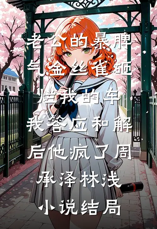 老公的暴脾气金丝雀砸烂我的车，我答应和解后他疯了周承泽林浅小说结局