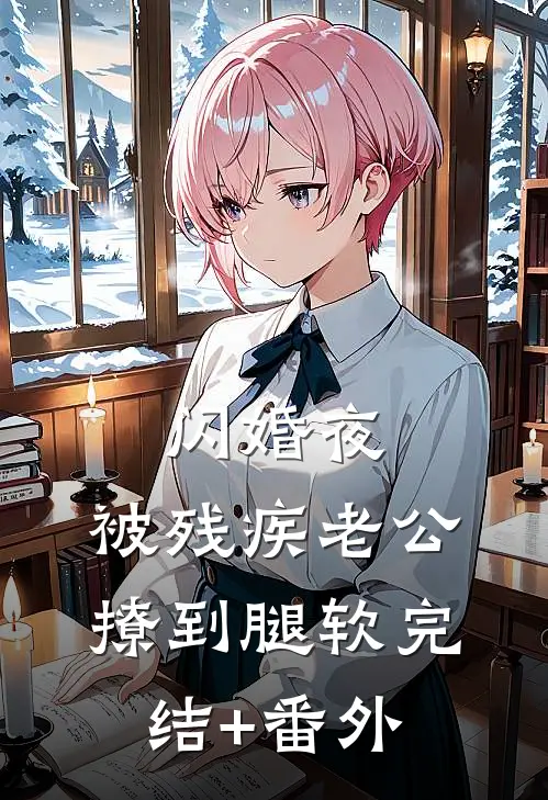 闪婚夜，被残疾老公撩到腿软完结+番外