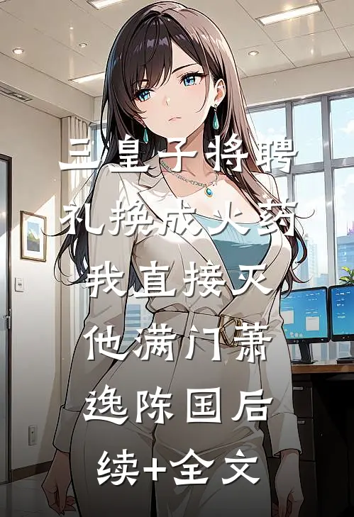 三皇子将聘礼换成火药，我直接灭他满门萧逸陈国后续+全文