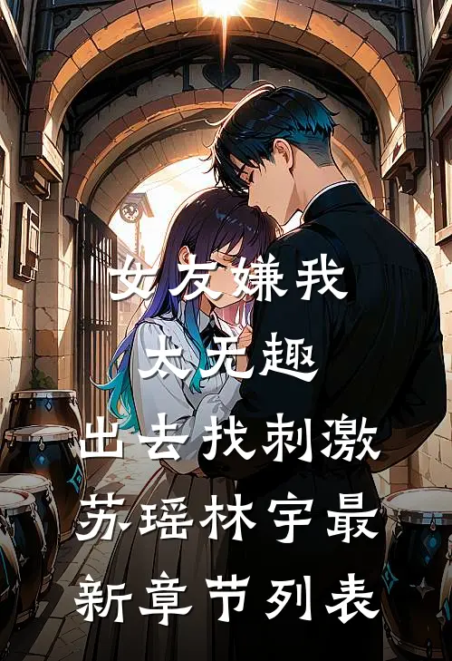 女友嫌我太无趣，出去找刺激苏瑶林宇最新章节列表