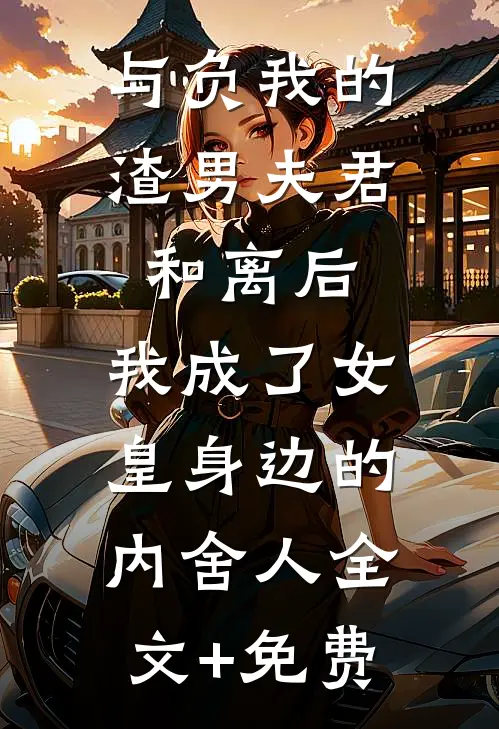 与负我的渣男夫君和离后，我成了女皇身边的内舍人全文+免费
