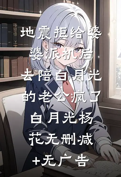 地震拒给婆婆派机后，去陪白月光的老公疯了白月光杨花无删减+无广告