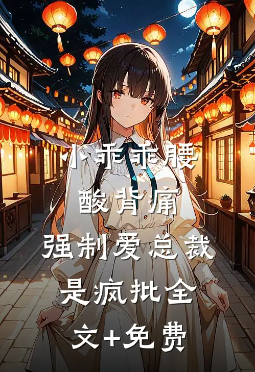 小乖乖腰酸背痛，强制爱总裁是疯批全文+免费
