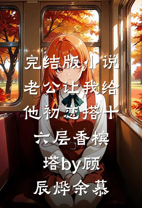 完结版小说老公让我给他初恋搭十六层香槟塔by顾辰烨余慕
