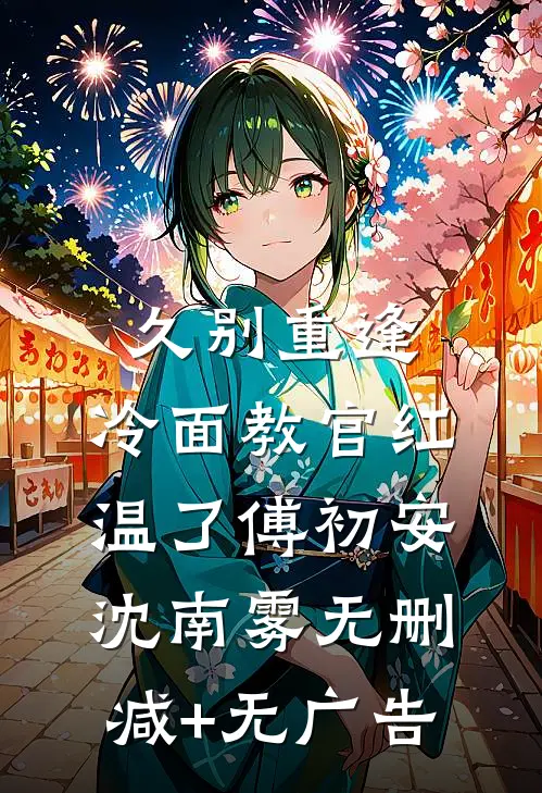 久别重逢：冷面教官红温了傅初安沈南雾无删减+无广告