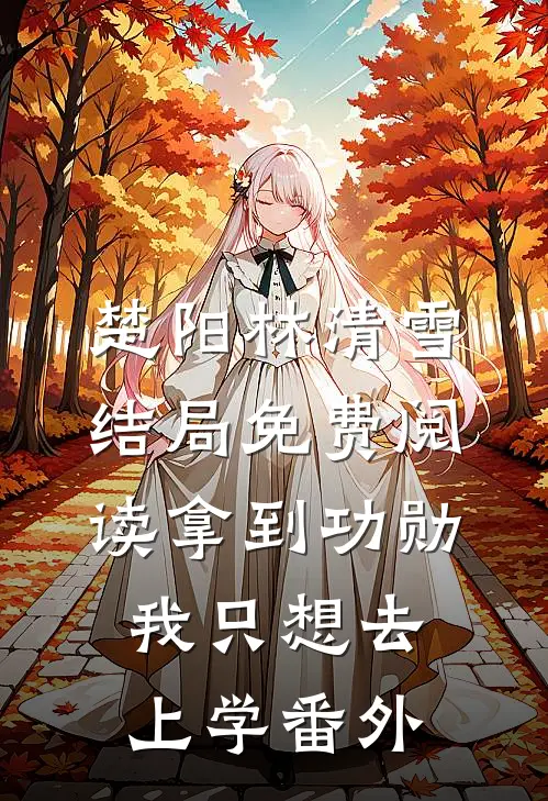 楚阳林清雪结局免费阅读拿到功勋，我只想去上学番外