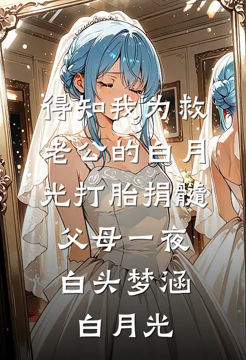 得知我为救老公的白月光打胎捐髓，父母一夜白头梦涵白月光