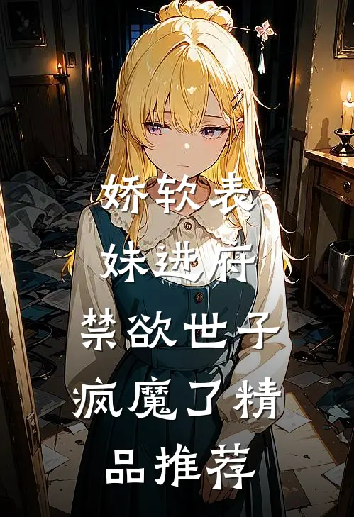 娇软表妹进府：禁欲世子疯魔了精品推荐