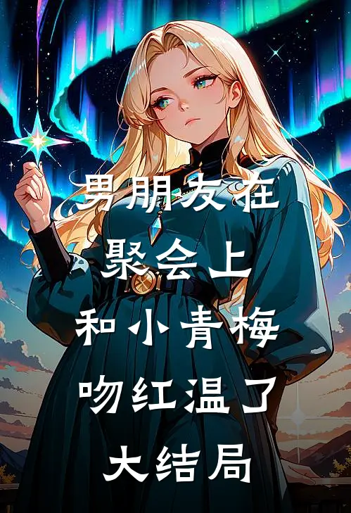 男朋友在聚会上，和小青梅吻红温了大结局