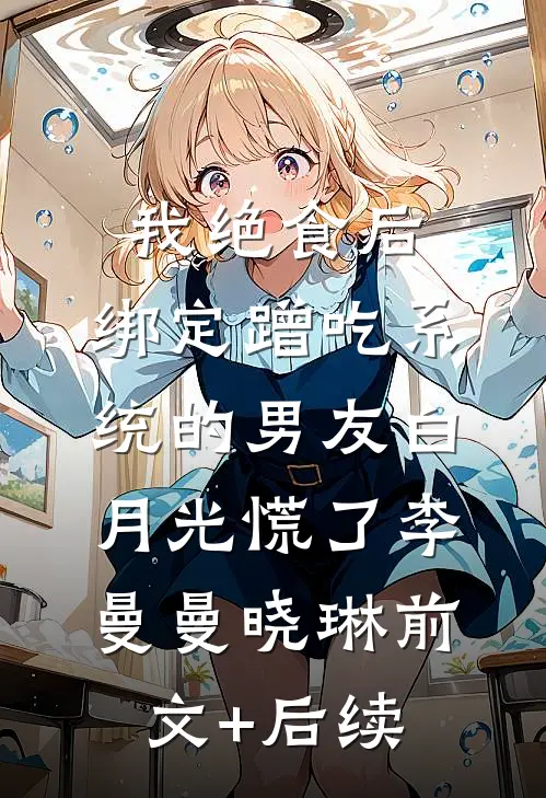 我绝食后，绑定蹭吃系统的男友白月光慌了李曼曼晓琳前文+后续