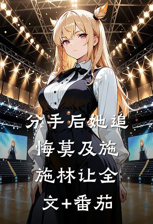 分手后她追悔莫及施施林让全文+番茄