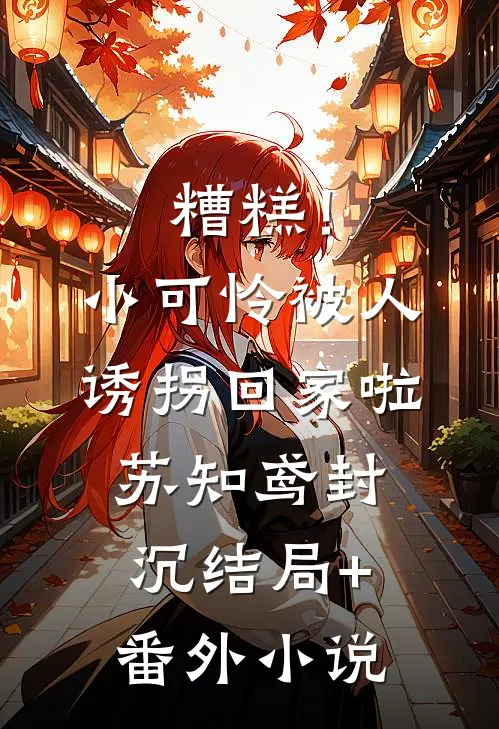 糟糕！小可怜被人诱拐回家啦苏知鸢封沉结局+番外小说