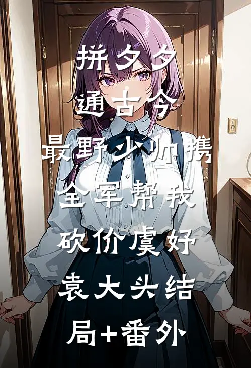 拼夕夕通古今，最野少帅携全军帮我砍价虞妤袁大头结局+番外