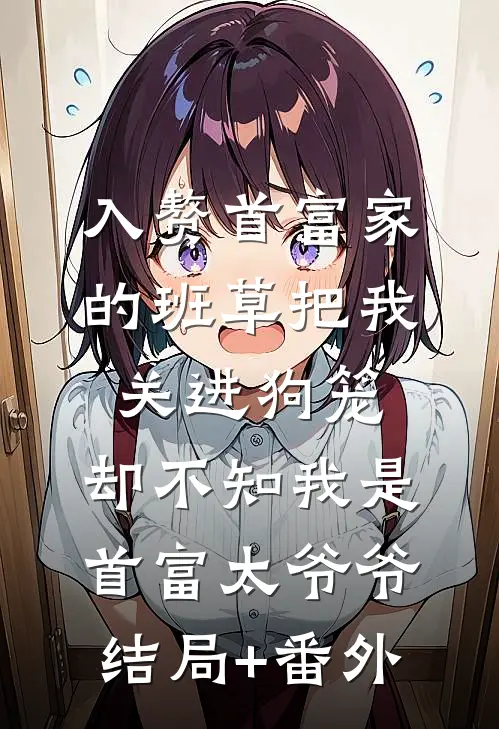 入赘首富家的班草把我关进狗笼，却不知我是首富太爷爷结局+番外