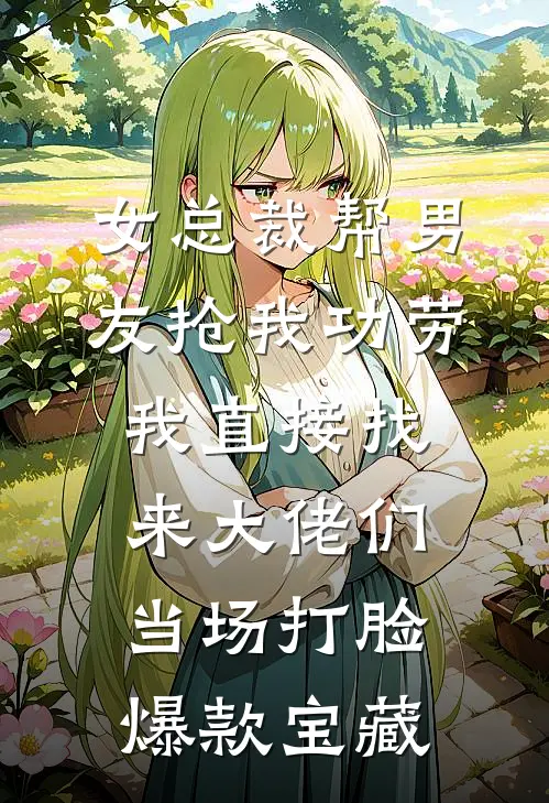 女总裁帮男友抢我功劳，我直接找来大佬们当场打脸爆款宝藏