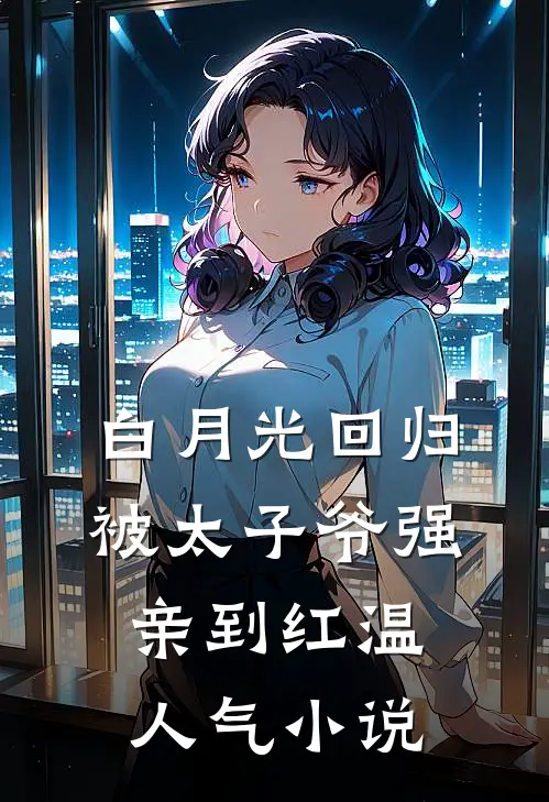白月光回归，被太子爷强亲到红温人气小说