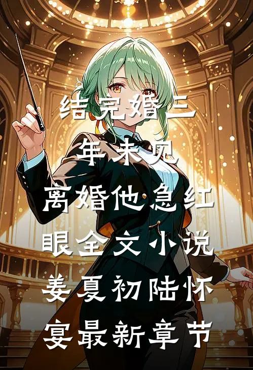结完婚三年未见，离婚他急红眼全文小说姜夏初陆怀宴最新章节
