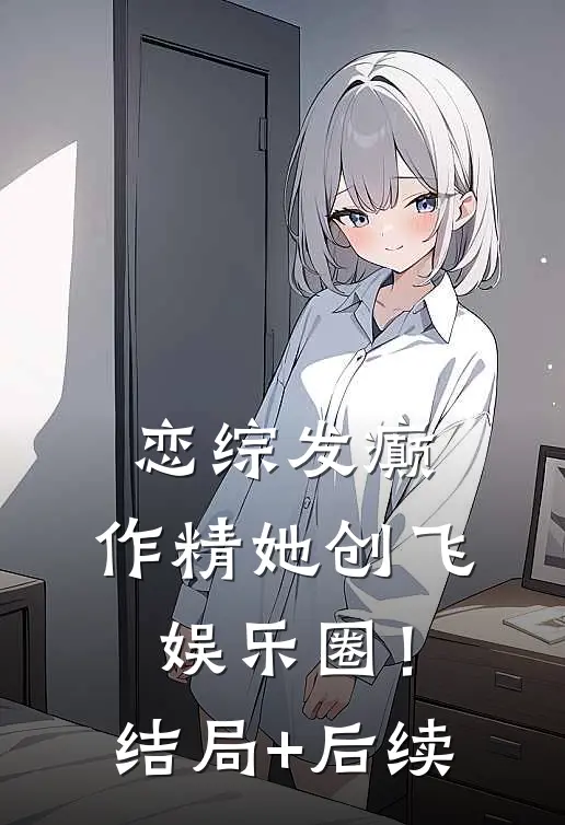 恋综发癫，作精她创飞娱乐圈！结局+后续