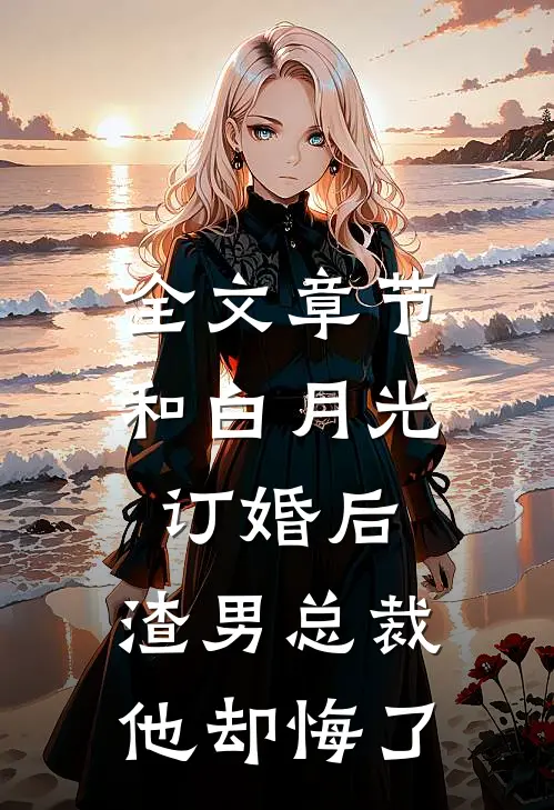 全文章节和白月光订婚后，渣男总裁他却悔了