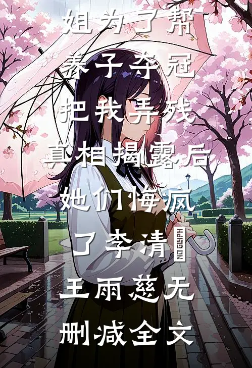 未婚妻和姐姐为了帮养子夺冠把我弄残，真相揭露后她们悔疯了李清玥王雨慈无删减全文
