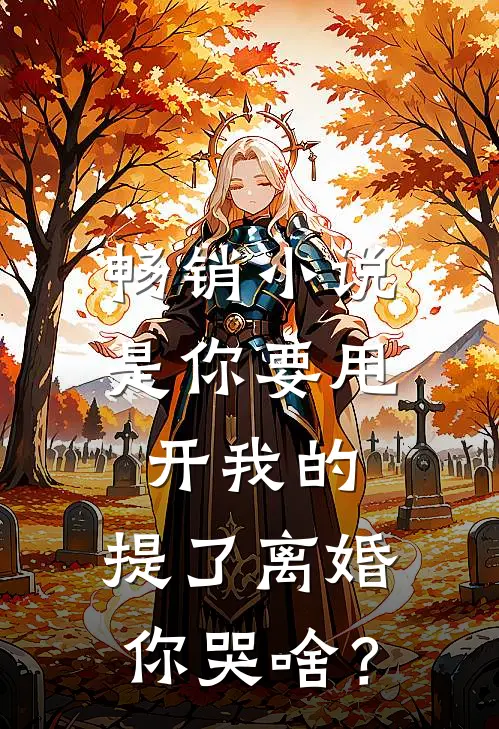 畅销小说是你要甩开我的，提了离婚你哭啥？