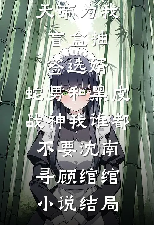 天帝为我盲盒抽签选婿，蛇男和黑皮战神我谁都不要沈南寻顾绾绾小说结局