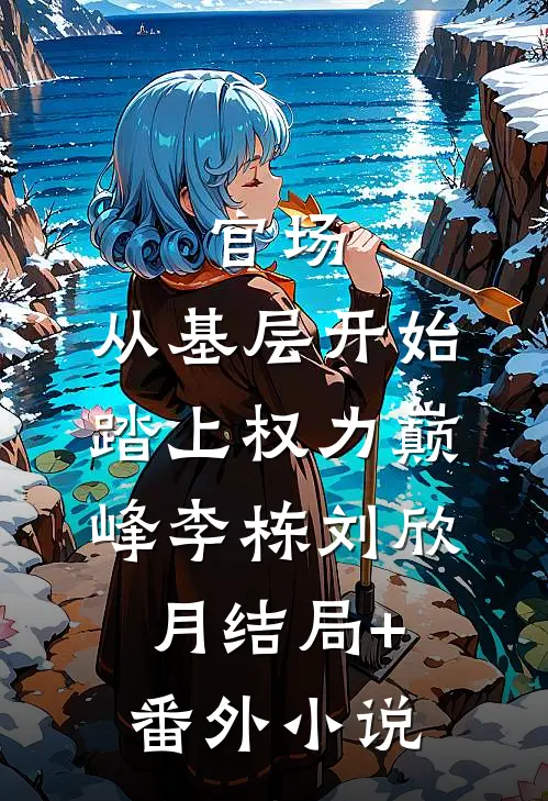 官场：从基层开始踏上权力巅峰李栋刘欣月结局+番外小说