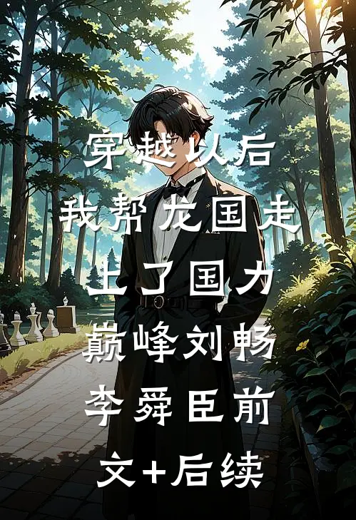 穿越以后，我帮龙国走上了国力巅峰刘畅李舜臣前文+后续